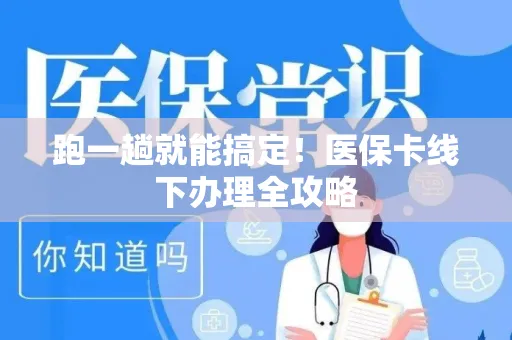 跑一趟就能搞定！医保卡线下办理全攻略
